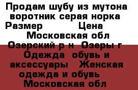 Продам шубу из мутона воротник серая норка. Размер: 56-58 › Цена ­ 5 000 - Московская обл., Озерский р-н, Озеры г. Одежда, обувь и аксессуары » Женская одежда и обувь   . Московская обл.